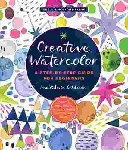 Creative Watercolor: A Step By Step Guide For Beginners Create With Paints Inks Markers Glitter And More (Art For Modern Makers)