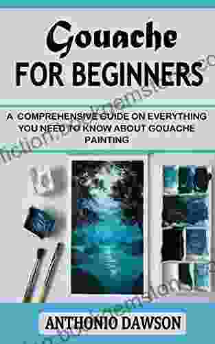 GOUACHE FOR BEGINNERS: A Comprehensive Guide On Everything You Need To Know About Gouache Painting