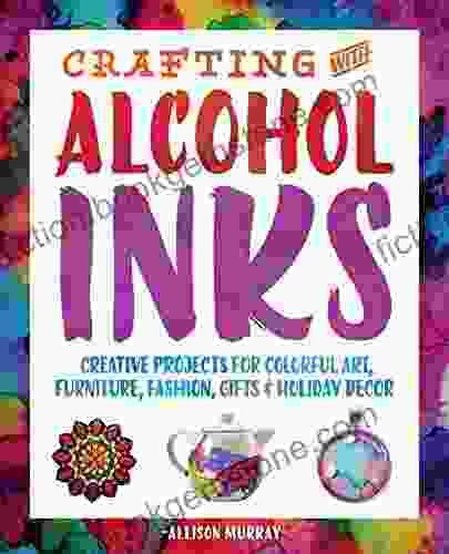 Crafting With Alcohol Inks: Creative Projects For Colorful Art Furniture Fashion Gifts And Holiday Decor