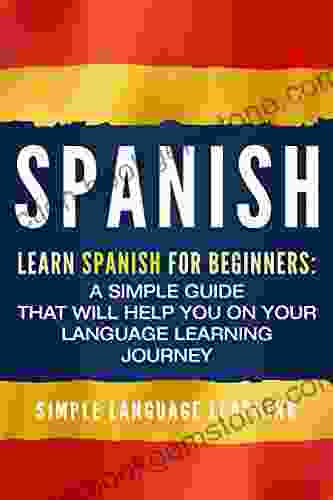 Spanish: Learn Spanish For Beginners: A Simple Guide That Will Help You On Your Language Learning Journey