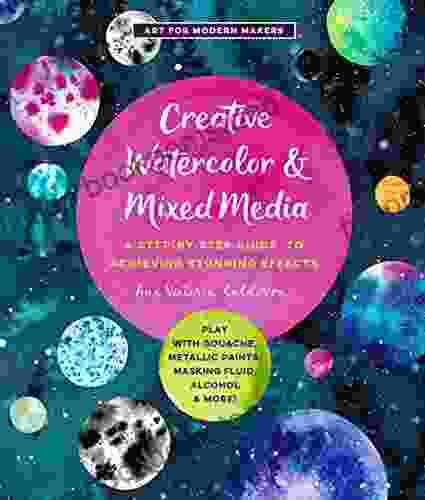 Creative Watercolor And Mixed Media: A Step By Step Guide To Achieving Stunning Effects Play With Gouache Metallic Paints Masking Fluid Alcohol And More (Art For Modern Makers)