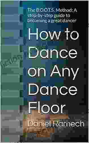How To Dance On Any Dance Floor: The B O O T S Method: A Step By Step Guide To Becoming A Great Dancer