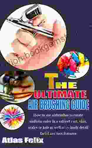 THE ULTIMATE AIR BRUSHING GUIDE: How To Use Airbrushes To Create Uniform Color In A Subject Coat Skin Scales Or Hair As Well As To Finely Detail Facial And Foot Features
