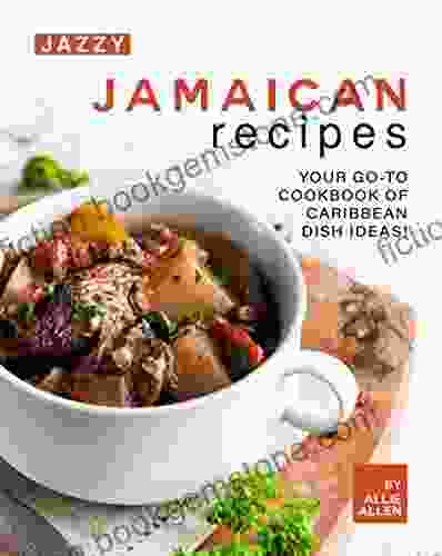 Jazzy Jamaican Recipes: Your Go To Cookbook Of Caribbean Dish Ideas